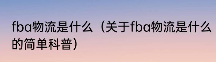 fba物流是什么（关于fba物流是什么的简单科普）