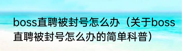 boss直聘被封号怎么办（关于boss直聘被封号怎么办的简单科普）
