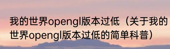我的世界opengl版本过低（关于我的世界opengl版本过低的简单科普）
