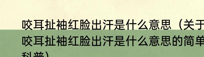 咬耳扯袖红脸出汗是什么意思（关于咬耳扯袖红脸出汗是什么意思的简单科普）