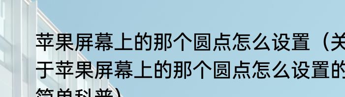 苹果屏幕上的那个圆点怎么设置（关于苹果屏幕上的那个圆点怎么设置的简单科普）