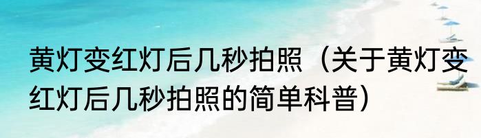 黄灯变红灯后几秒拍照（关于黄灯变红灯后几秒拍照的简单科普）