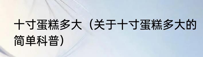 十寸蛋糕多大（关于十寸蛋糕多大的简单科普）