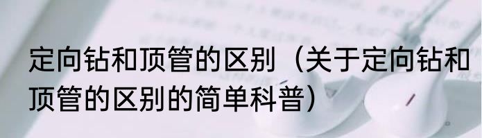 定向钻和顶管的区别（关于定向钻和顶管的区别的简单科普）