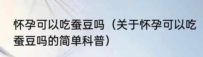 怀孕可以吃蚕豆吗（关于怀孕可以吃蚕豆吗的简单科普）