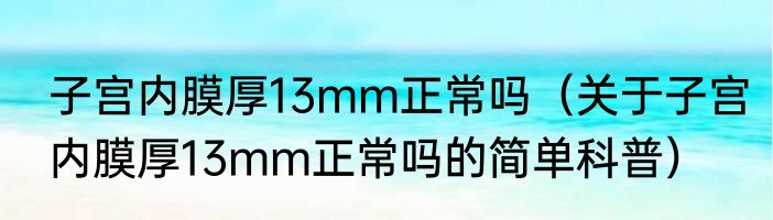 子宫内膜厚13mm正常吗（关于子宫内膜厚13mm正常吗的简单科普）