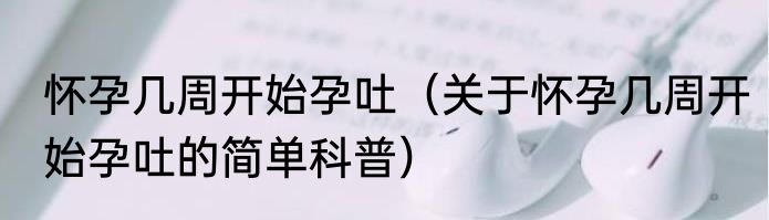 怀孕几周开始孕吐（关于怀孕几周开始孕吐的简单科普）