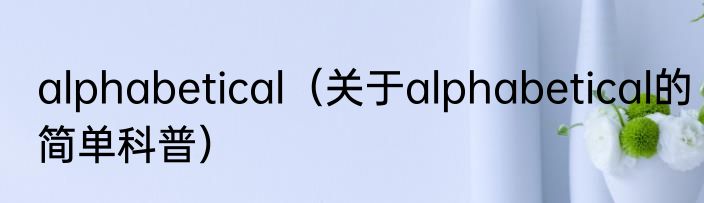alphabetical（关于alphabetical的简单科普）