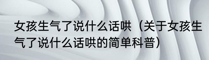 女孩生气了说什么话哄（关于女孩生气了说什么话哄的简单科普）