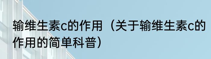 输维生素c的作用（关于输维生素c的作用的简单科普）