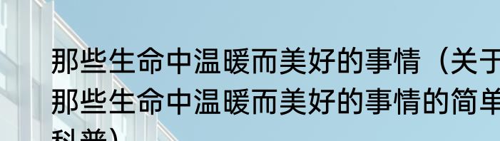 那些生命中温暖而美好的事情（关于那些生命中温暖而美好的事情的简单科普）