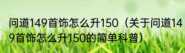 问道149首饰怎么升150（关于问道149首饰怎么升150的简单科普）