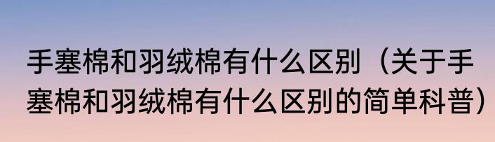 手塞棉和羽绒棉有什么区别（关于手塞棉和羽绒棉有什么区别的简单科普）