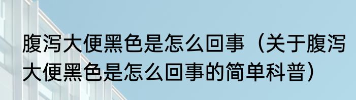 腹泻大便黑色是怎么回事（关于腹泻大便黑色是怎么回事的简单科普）