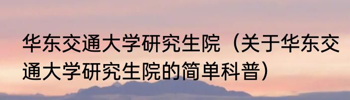 华东交通大学研究生院（关于华东交通大学研究生院的简单科普）