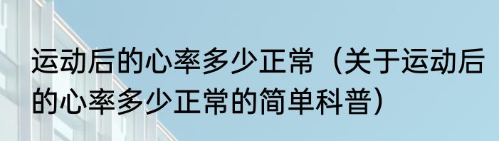 运动后的心率多少正常（关于运动后的心率多少正常的简单科普）