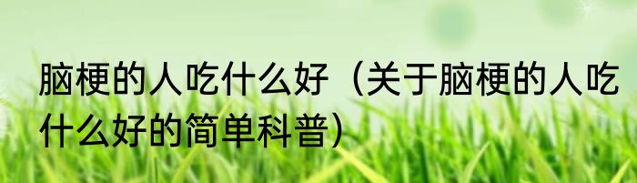 脑梗的人吃什么好（关于脑梗的人吃什么好的简单科普）