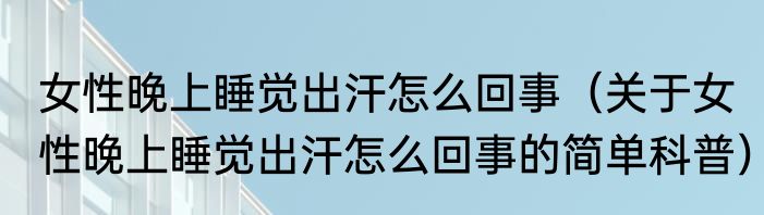 女性晚上睡觉出汗怎么回事（关于女性晚上睡觉出汗怎么回事的简单科普）