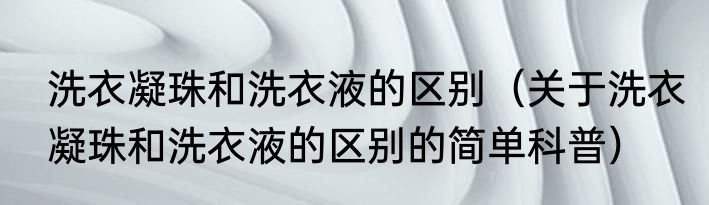 洗衣凝珠和洗衣液的区别（关于洗衣凝珠和洗衣液的区别的简单科普）