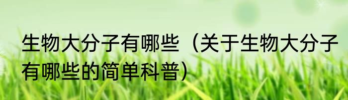 生物大分子有哪些（关于生物大分子有哪些的简单科普）