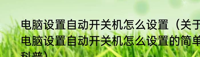 电脑设置自动开关机怎么设置（关于电脑设置自动开关机怎么设置的简单科普）