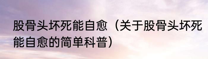 股骨头坏死能自愈（关于股骨头坏死能自愈的简单科普）