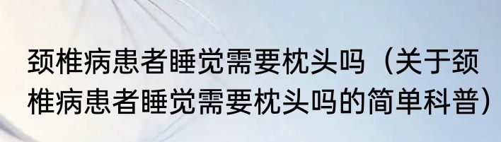 颈椎病患者睡觉需要枕头吗（关于颈椎病患者睡觉需要枕头吗的简单科普）