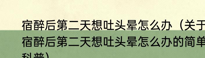 宿醉后第二天想吐头晕怎么办（关于宿醉后第二天想吐头晕怎么办的简单科普）