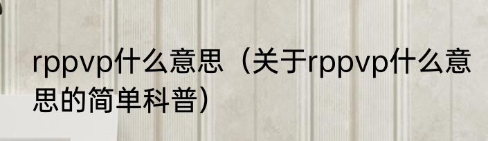 rppvp什么意思（关于rppvp什么意思的简单科普）