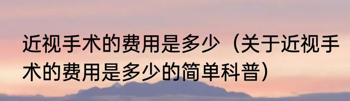 近视手术的费用是多少（关于近视手术的费用是多少的简单科普）