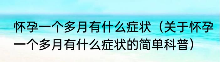 怀孕一个多月有什么症状（关于怀孕一个多月有什么症状的简单科普）
