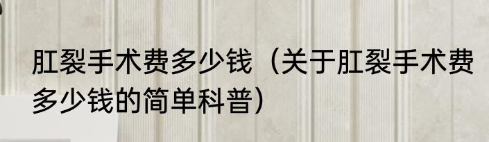 肛裂手术费多少钱（关于肛裂手术费多少钱的简单科普）
