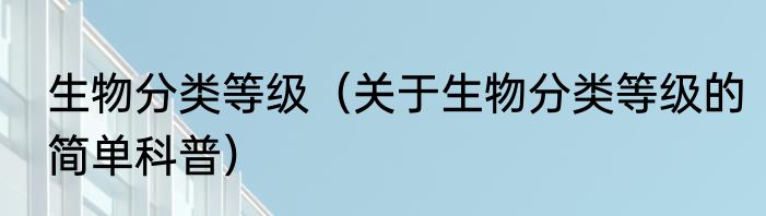 生物分类等级（关于生物分类等级的简单科普）