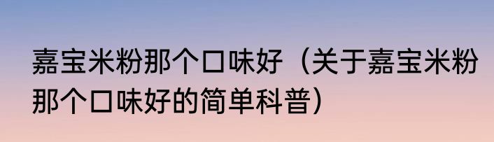嘉宝米粉那个口味好（关于嘉宝米粉那个口味好的简单科普）