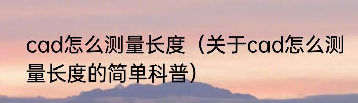 cad怎么测量长度（关于cad怎么测量长度的简单科普）