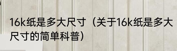 16k纸是多大尺寸（关于16k纸是多大尺寸的简单科普）