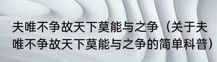 夫唯不争故天下莫能与之争（关于夫唯不争故天下莫能与之争的简单科普）