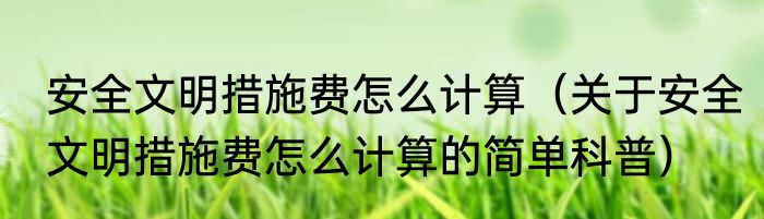 安全文明措施费怎么计算（关于安全文明措施费怎么计算的简单科普）