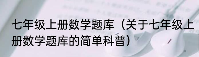 七年级上册数学题库（关于七年级上册数学题库的简单科普）
