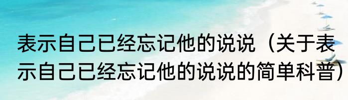 表示自己已经忘记他的说说（关于表示自己已经忘记他的说说的简单科普）