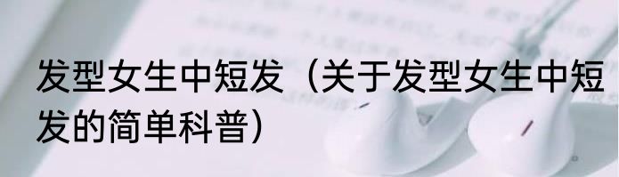 发型女生中短发（关于发型女生中短发的简单科普）