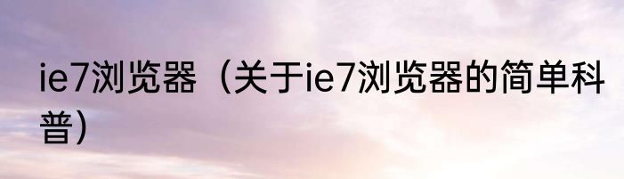 ie7浏览器（关于ie7浏览器的简单科普）
