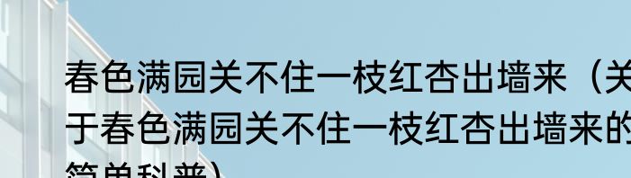 春色满园关不住一枝红杏出墙来（关于春色满园关不住一枝红杏出墙来的简单科普）