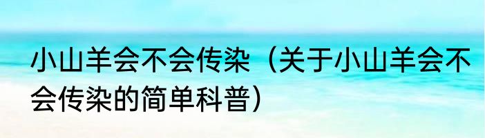 小山羊会不会传染（关于小山羊会不会传染的简单科普）