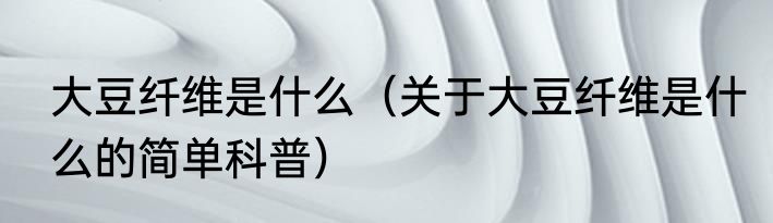 大豆纤维是什么（关于大豆纤维是什么的简单科普）