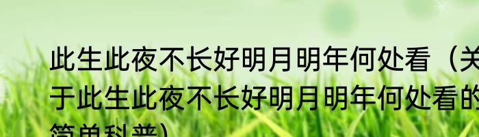 此生此夜不长好明月明年何处看（关于此生此夜不长好明月明年何处看的简单科普）