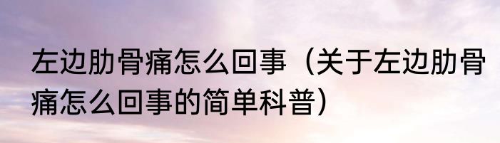 左边肋骨痛怎么回事（关于左边肋骨痛怎么回事的简单科普）