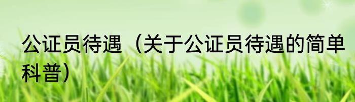 公证员待遇（关于公证员待遇的简单科普）