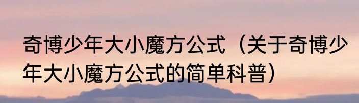 奇博少年大小魔方公式（关于奇博少年大小魔方公式的简单科普）