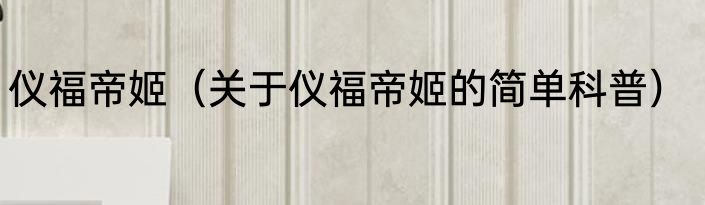 仪福帝姬（关于仪福帝姬的简单科普）